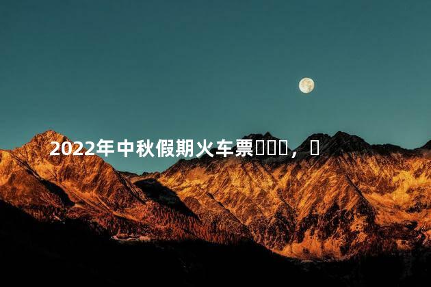 2022年中秋假期火车票，明日起开售！